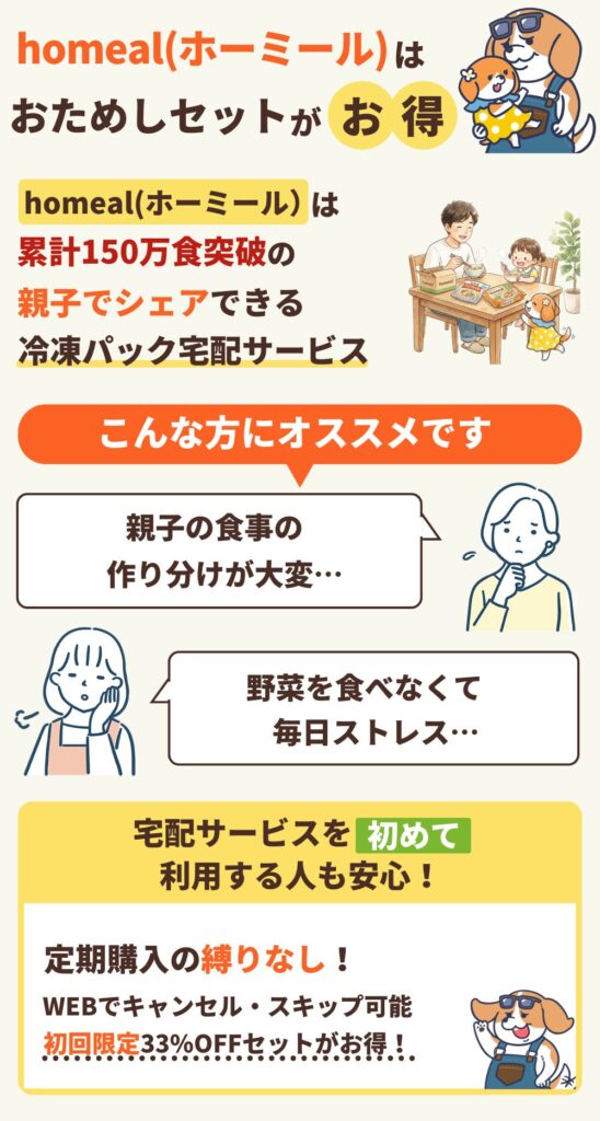 homeal(ホーミール)はおためしセットがお得の図解
こんあ方にオススメです。
親子の食事の作り分けが大変
野菜を食べなくて毎日ストレス
宅配サービスを始めて利用する人も安心